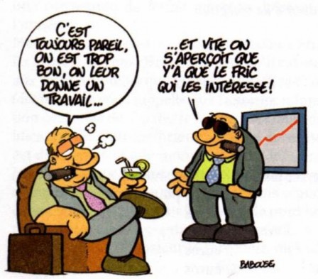 Deux patrons discutant :  &ldquo;c&rsquo;est toujours pareil, on est trop bon, on leur donne un travail.&rdquo;  &ldquo;&hellip;Et vite on s&rsquo;apperçoit que ya que le fric qui les interesse.&rdquo;
